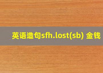 英语造句sfh.lost(sb) 金钱